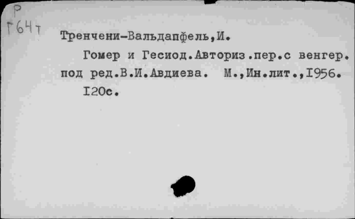 ﻿Гренчени-Вальдапфель, И.
Гомер и Гесиод.Авториз.пер.с венгер. под ред.В.И.Авдиева. М.,Ин.лит.,1956.
120с.